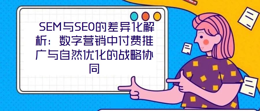 SEM與SEO的差異化解析:數字營銷中付費推廣與自然優化的戰略協同