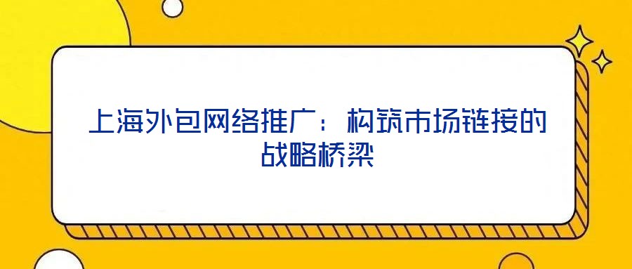 上海外包網(wǎng)絡(luò)推廣:構(gòu)筑市場(chǎng)鏈接的戰(zhàn)略橋梁