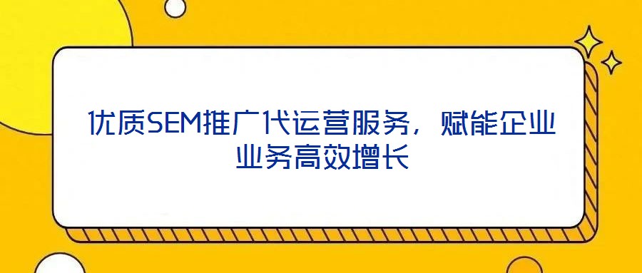 優質SEM推廣代運營服務,賦能企業業務高效增長