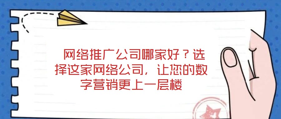 網絡推廣公司哪家好?選擇這家網絡公司,讓您的數字營銷更上一層樓