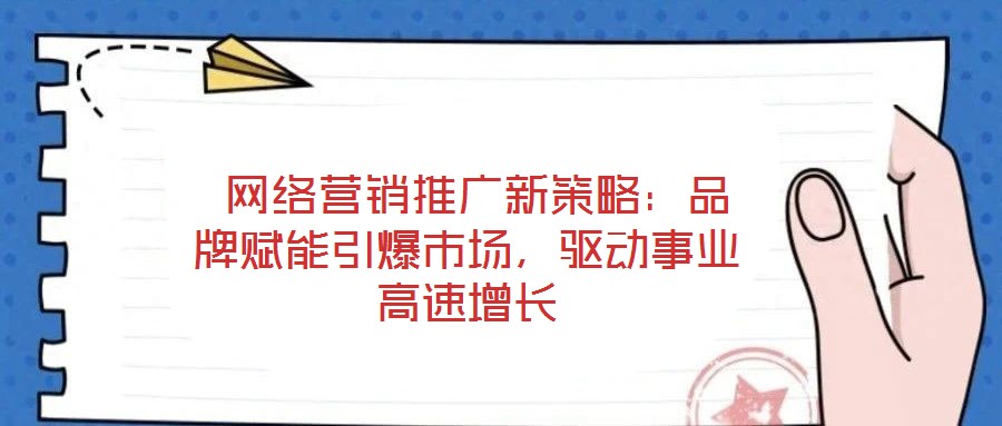 網絡營銷推廣新策略:品牌賦能引爆市場,驅動事業高速增長