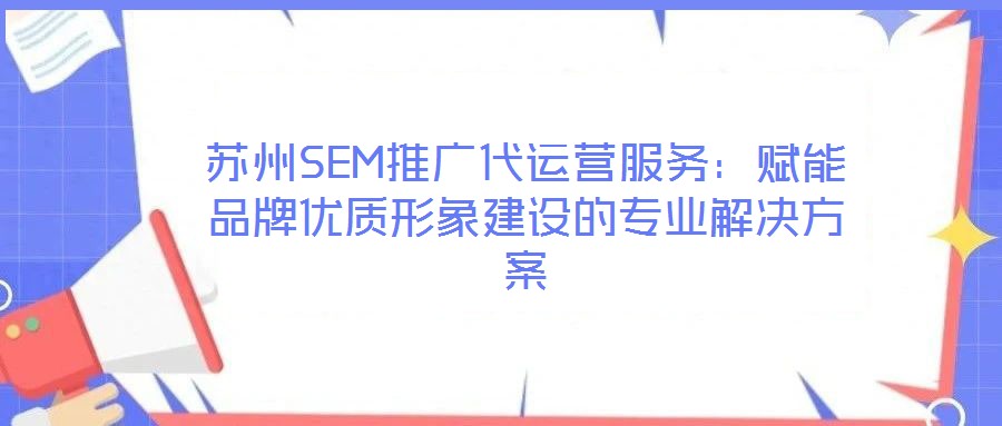 蘇州SEM推廣代運營服務(wù):賦能品牌優(yōu)質(zhì)形象建設(shè)的專業(yè)解決方案