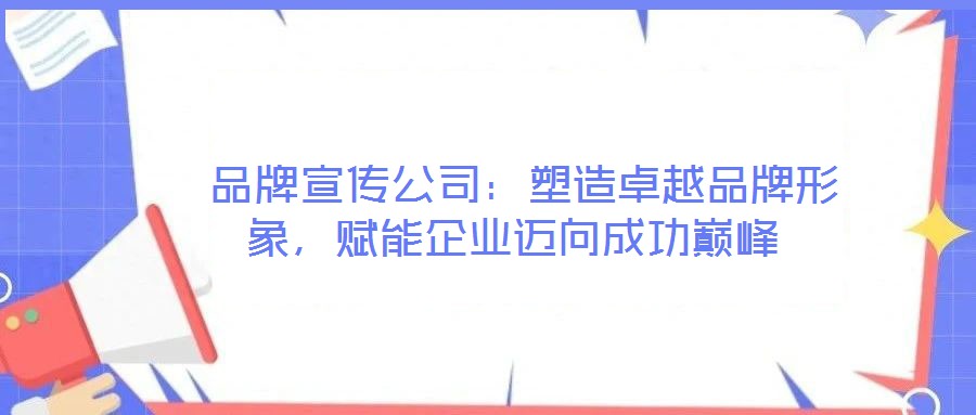  品牌宣傳公司：塑造卓越品牌形象，賦能企業邁向成功巔峰