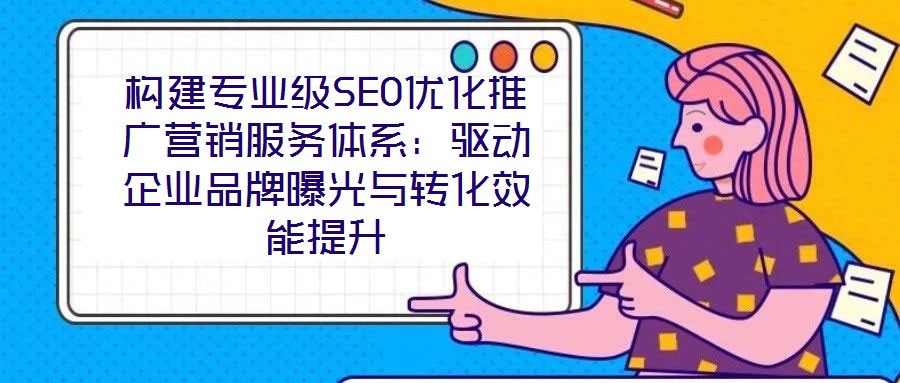 構建專業級SEO優化推廣營銷服務體系:驅動企業品牌曝光與轉化效能提升