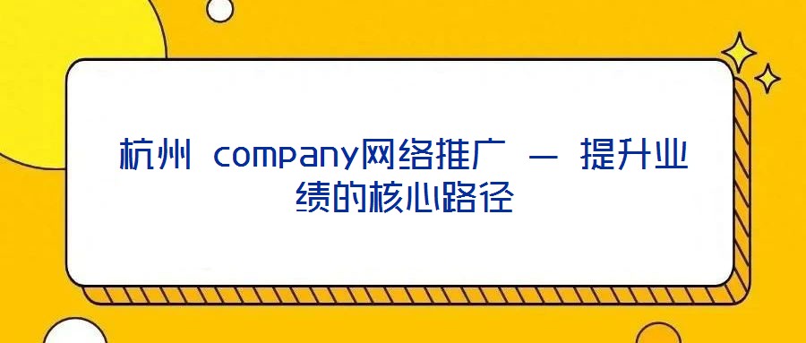杭州 company網絡推廣 — 提升業績的核心路徑