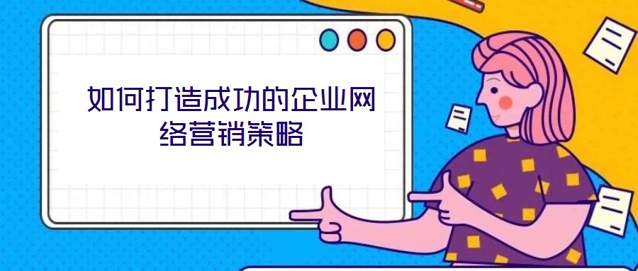 如何打造成功的企業(yè)網絡營銷策略