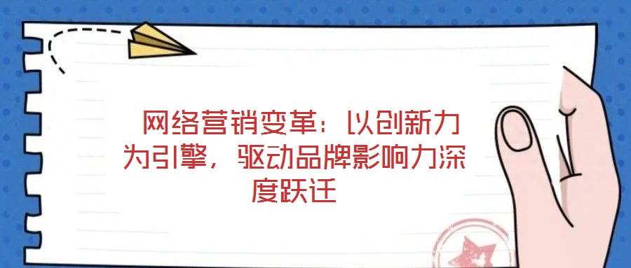 網絡營銷變革:以創新力為引擎,驅動品牌影響力深度躍遷