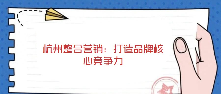 杭州整合營(yíng)銷：打造品牌核心競(jìng)爭(zhēng)力