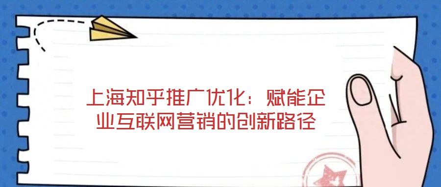 上海知乎推廣優(yōu)化:賦能企業(yè)互聯(lián)網(wǎng)營銷的創(chuàng)新路徑