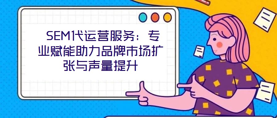 SEM代運營服務:專業賦能助力品牌市場擴張與聲量提升