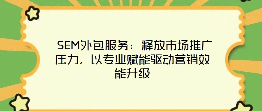 SEM外包服務:釋放市場推廣壓力,以專業賦能驅動營銷效能升級
