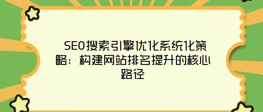 SEO搜索引擎優化系統化策略:構建網站排名提升的核心路徑