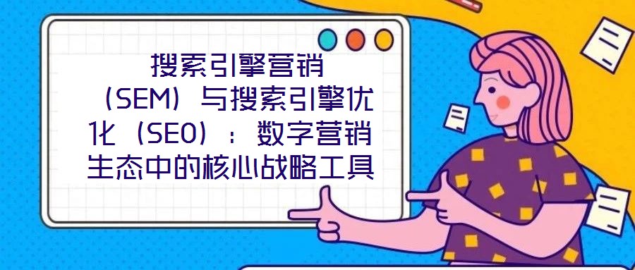 搜索引擎營銷(SEM)與搜索引擎優化(SEO):數字營銷生態中的核心戰略工具