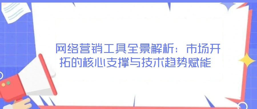 網(wǎng)絡(luò)營(yíng)銷工具全景解析:市場(chǎng)開(kāi)拓的核心支撐與技術(shù)趨勢(shì)賦能