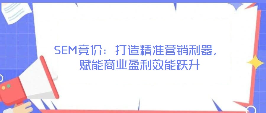 SEM競價:打造精準營銷利器,賦能商業盈利效能躍升