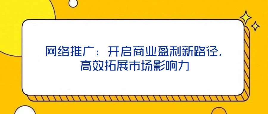  網絡推廣：開啟商業盈利新路徑，高效拓展市場影響力