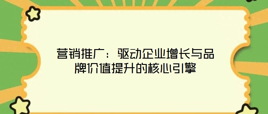營銷推廣:驅動企業增長與品牌價值提升的核心引擎