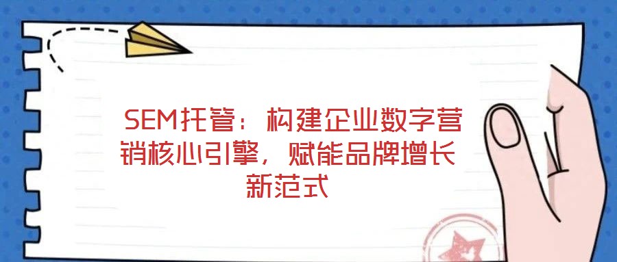 SEM托管:構建企業數字營銷核心引擎,賦能品牌增長新范式