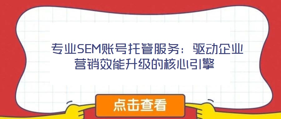 專業SEM賬號托管服務:驅動企業營銷效能升級的核心引擎