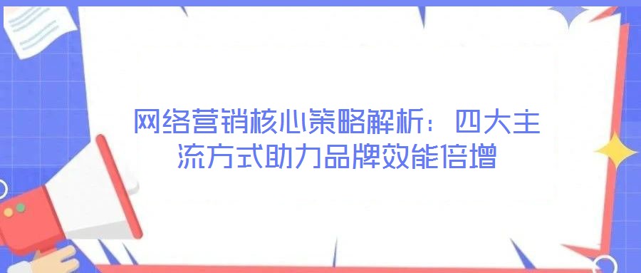 網絡營銷核心策略解析:四大主流方式助力品牌效能倍增