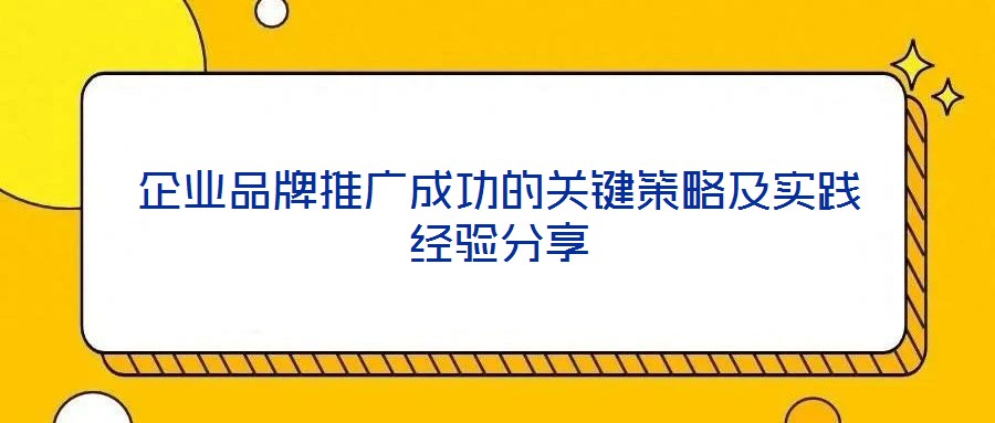 企業(yè)品牌推廣成功的關鍵策略及實踐經(jīng)驗分享
