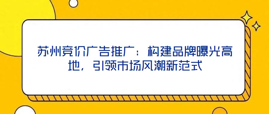 蘇州競(jìng)價(jià)廣告推廣:構(gòu)建品牌曝光高地,引領(lǐng)市場(chǎng)風(fēng)潮新范式