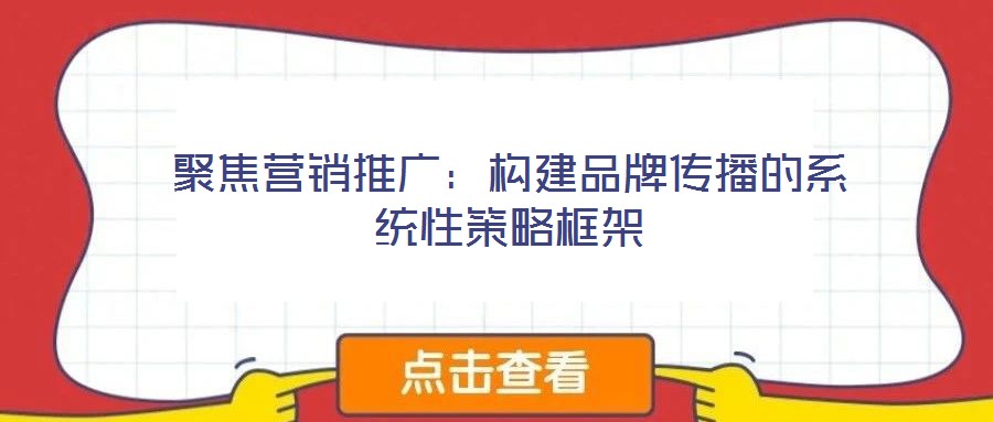 聚焦營銷推廣:構建品牌傳播的系統性策略框架