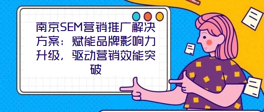 南京SEM營銷推廣解決方案:賦能品牌影響力升級,驅動營銷效能突破