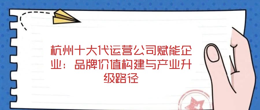 杭州十大代運(yùn)營(yíng)公司賦能企業(yè):品牌價(jià)值構(gòu)建與產(chǎn)業(yè)升級(jí)路徑