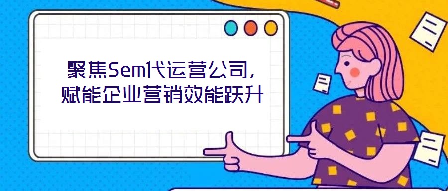 聚焦Sem代運(yùn)營公司,賦能企業(yè)營銷效能躍升