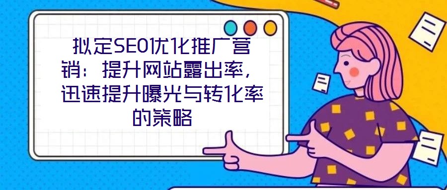 擬定SEO優(yōu)化推廣營銷:提升網(wǎng)站露出率,迅速提升曝光與轉(zhuǎn)化率的策略