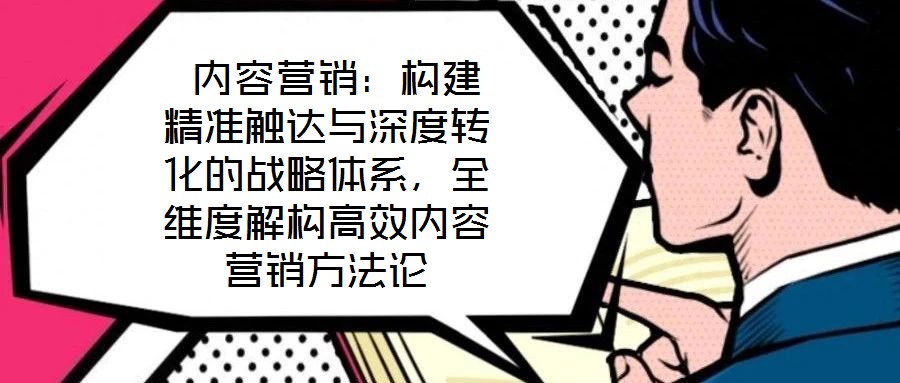  內(nèi)容營銷：構建精準觸達與深度轉化的戰(zhàn)略體系，全維度解構高效內(nèi)容營銷方法論