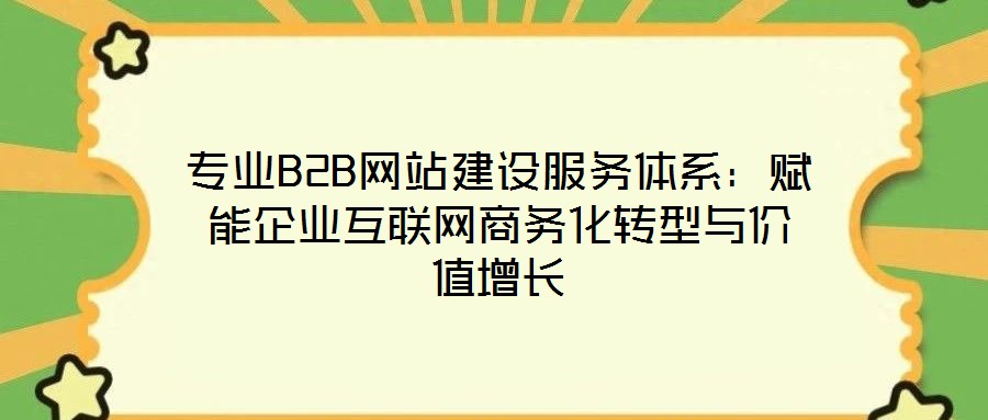 專業(yè)B2B網站建設服務體系:賦能企業(yè)互聯網商務化轉型與價值增長