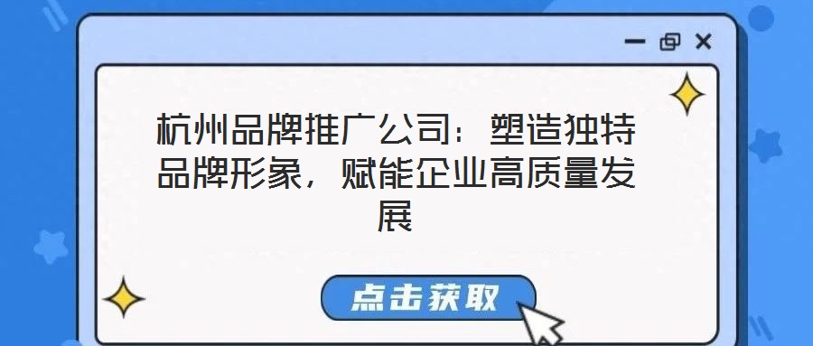 杭州品牌推廣公司:塑造獨特品牌形象,賦能企業高質量發展