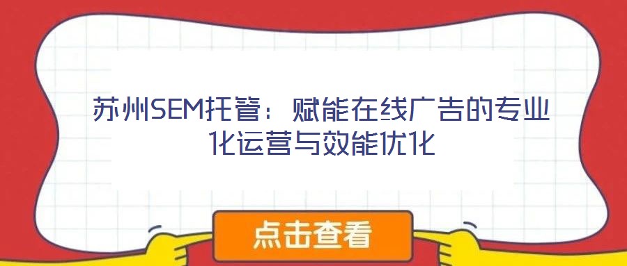 蘇州SEM托管:賦能在線廣告的專業(yè)化運營與效能優(yōu)化