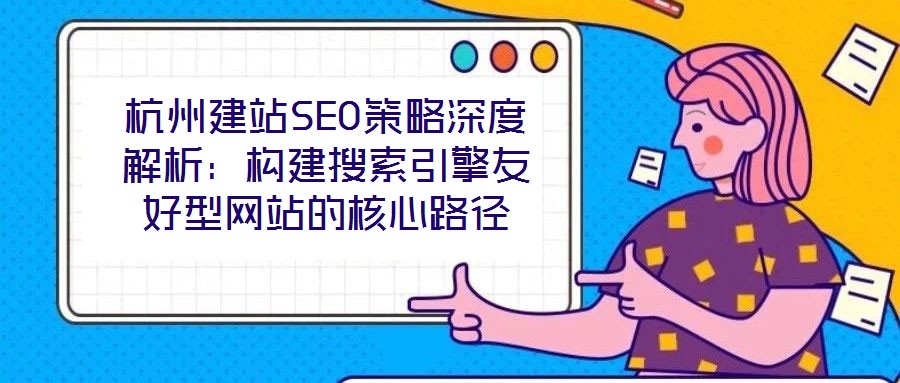 杭州建站SEO策略深度解析:構建搜索引擎友好型網站的核心路徑