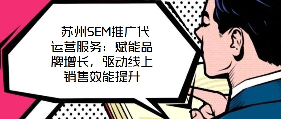 蘇州SEM推廣代運營服務:賦能品牌增長,驅動線上銷售效能提升