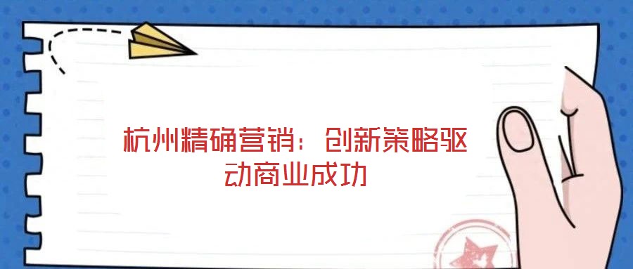 杭州精確營銷:創(chuàng)新策略驅(qū)動(dòng)商業(yè)成功