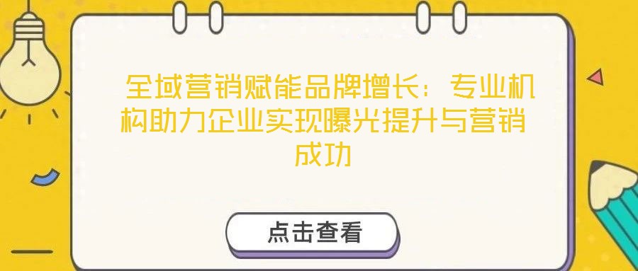 全域營銷賦能品牌增長:專業機構助力企業實現曝光提升與營銷成功
