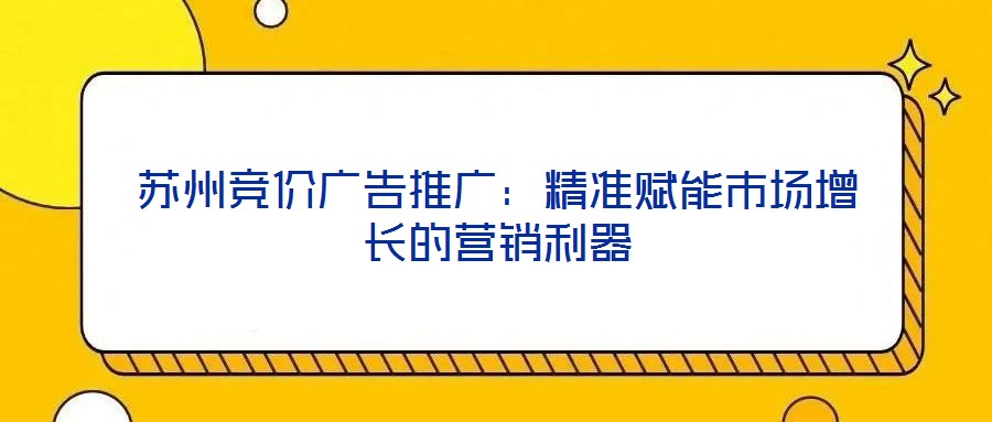 蘇州競價廣告推廣:精準賦能市場增長的營銷利器
