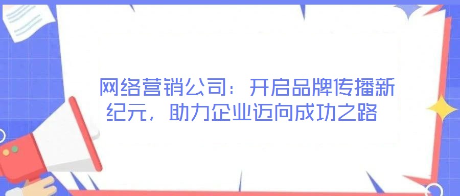 網絡營銷公司:開啟品牌傳播新紀元,助力企業邁向成功之路