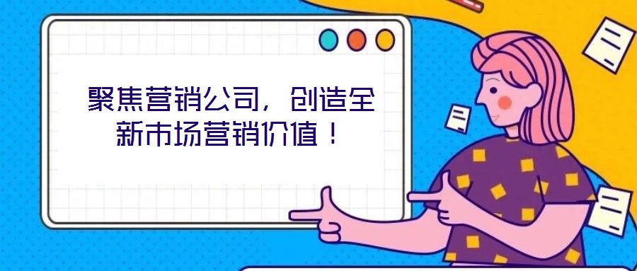 聚焦營銷公司,創造全新市場營銷價值!