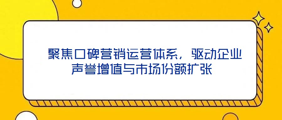 聚焦口碑營銷運營體系,驅(qū)動企業(yè)聲譽增值與市場份額擴張