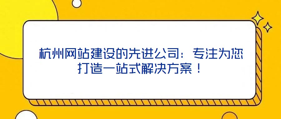 杭州網站建設的先進公司:專注為您打造一站式解決方案!