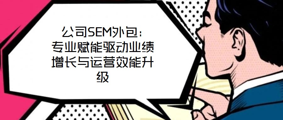 公司SEM外包:專業(yè)賦能驅(qū)動(dòng)業(yè)績?cè)鲩L與運(yùn)營效能升級(jí)