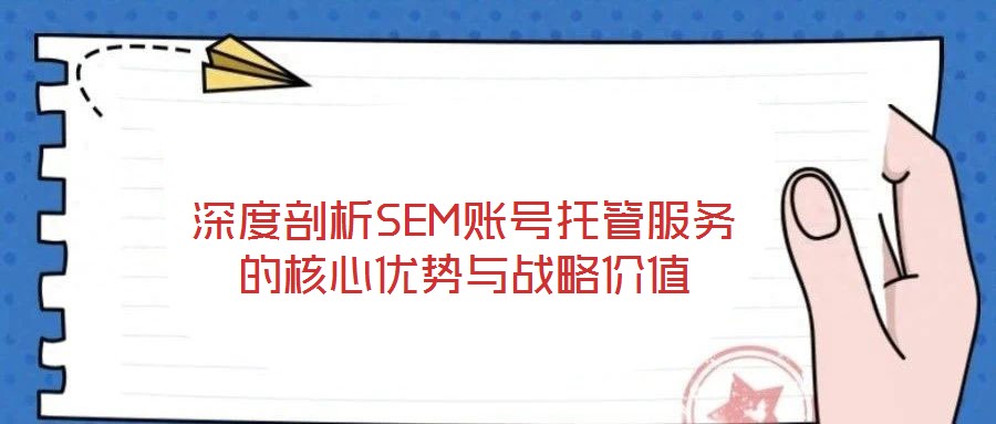 深度剖析SEM賬號托管服務的核心優勢與戰略價值