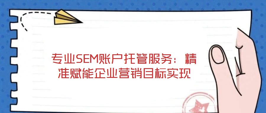 專業SEM賬戶托管服務：精準賦能企業營銷目標實現