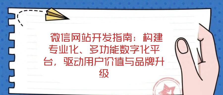 微信網站開發指南:構建專業化、多功能數字化平臺,驅動用戶價值與品牌升級