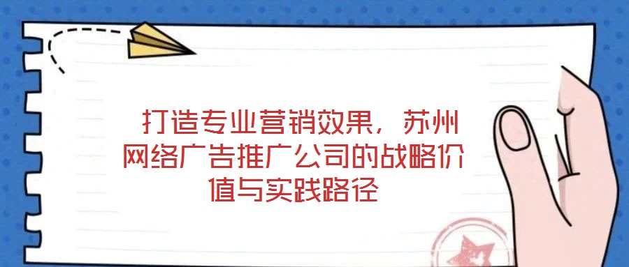 打造專業營銷效果,蘇州網絡廣告推廣公司的戰略價值與實踐路徑