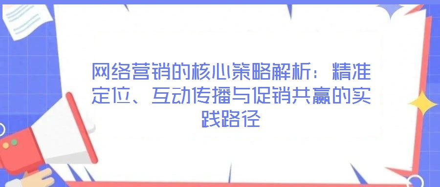 網絡營銷的核心策略解析:精準定位、互動傳播與促銷共贏的實踐路徑